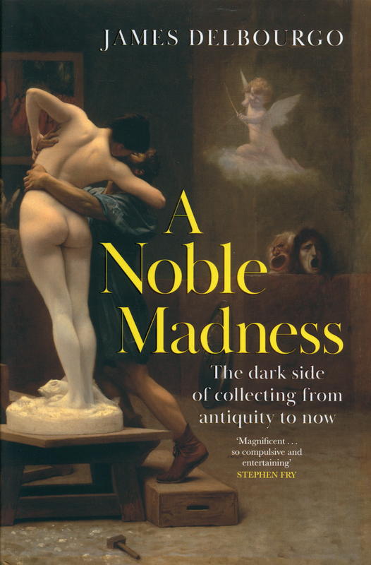 A noble madness : the dark side of collecting from antiquity to now/ James Delbourgo cover
