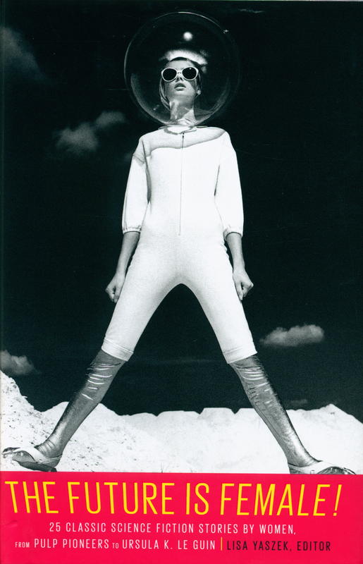 The future is female! : 25 classic science fiction stories by women, from pulp pioneers to Ursula K. Le Guin / Lisa Yaszek, editor cover