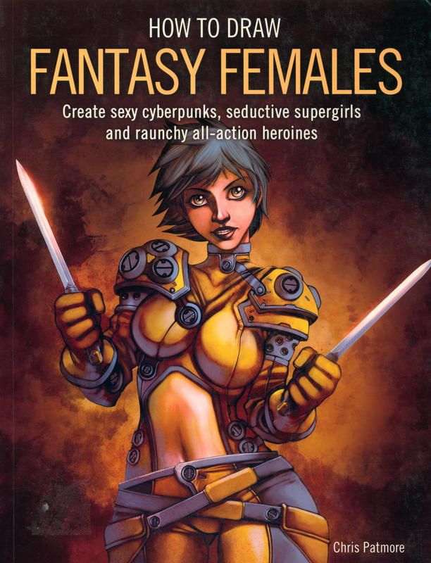 How to draw fantasy females : Create sexy Cyberpunks, seductive Supergirls, and raunchy all-action heroines / Chris Patmore cover