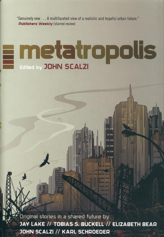 Metatropolis / edited by John Scalz ; original stories by Jay Lake, Tobias Buckell, Elizabeth Bear, John Scalzi, Karl Schroeder cover