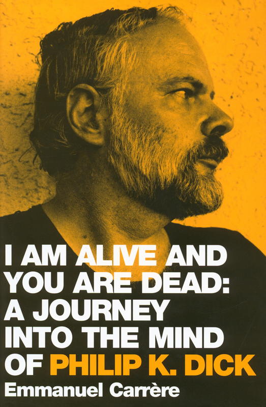 I am alive and you are dead : a journey into the mind of Philip K. Dick / Emmanuel Carrère ; translated by Timothy Bent cover