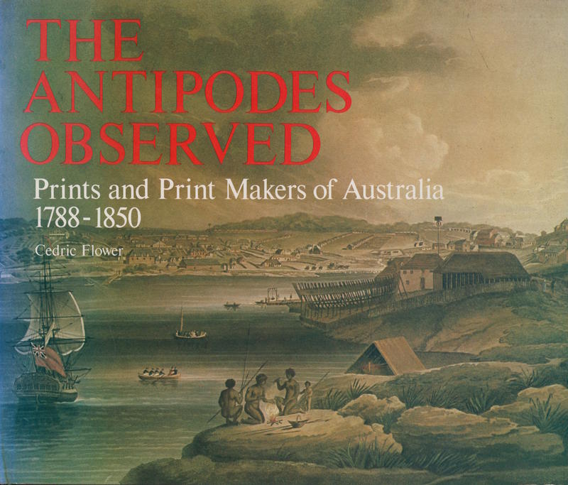 The antipodes observed : prints and print makers of Australia 1788-1850 / Cedric Flower cover