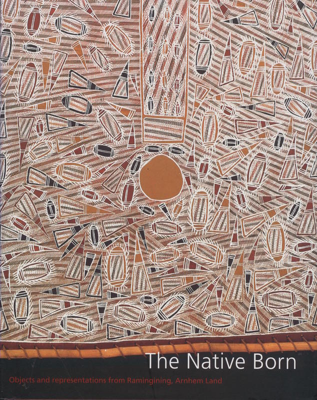 The native born : objects and representations from Ramingining, Arnhem Land / Djon Mundine ; edited by Bernice Murphy cover
