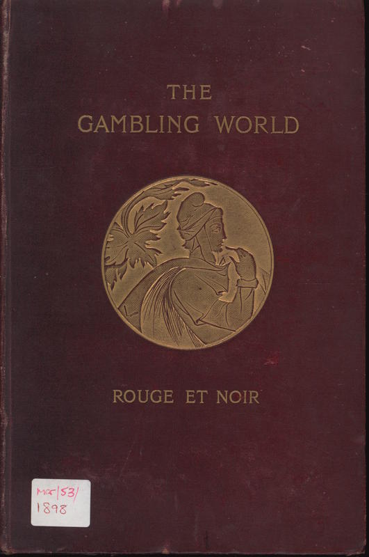 The gambling world : anecdotic memories and stories of personal experience in the temples of hazard and speculation ; with some mysteries and iniquities of stock exchange affairs / by Rouge et Noir ; with an appendix by " Blue Gown" on turf gambling and bookmakers' practice also portrait of the author and sketches at Monte Carlo drawn by Paul Renouard cover