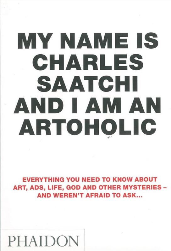 My name is Charles Saatchi and I am an artoholic : everything you need to know about art, ads, life, God and other mysteries - and weren't afraid to ask… cover