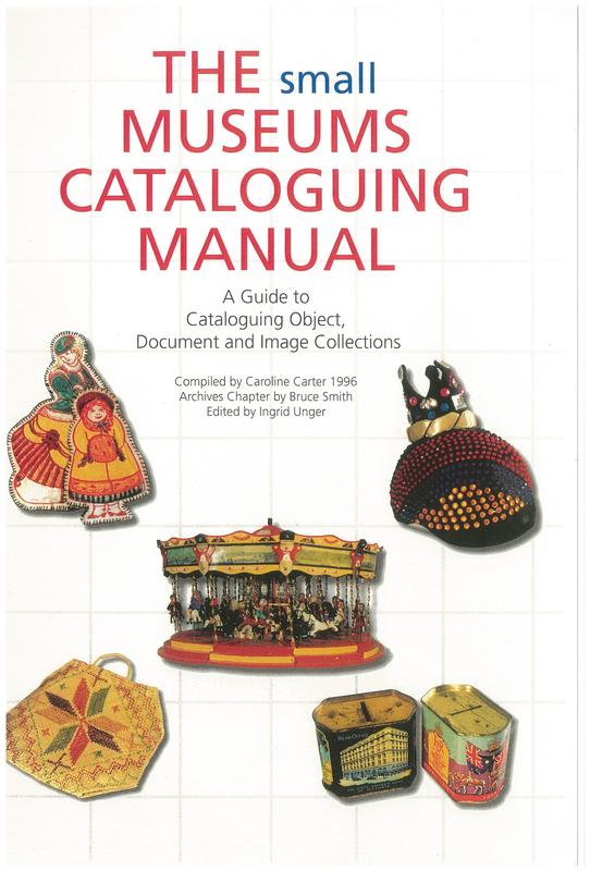The small museums cataloguing manual : a guide to cataloguing object, document and image collections / compiled by Caroline Carter ; archives chapter by Bruce Smith ; edited by Ingrid Unger cover