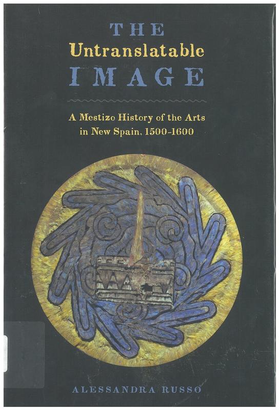 The untranslatable image : a mestizo history of the arts in New Spain, 1500-1600 / by Alessandra Russo ; translated from the French by Susan Emanuel cover