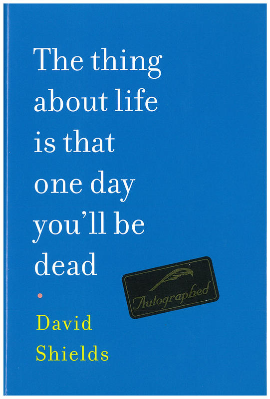 The thing about life is that one day you'll be dead / David Shields cover