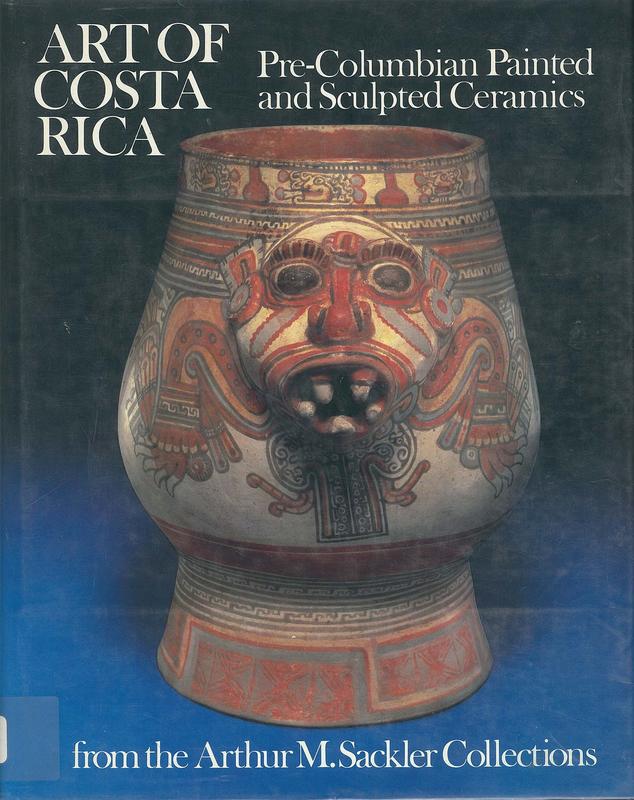 Art of Costa Rica : Pre-Colombian painted and sculpted ceramics from the Arthur M. Sackler Collections / essays by Doris Stone, Dr. Jane Stevenson Day, Toby & Robert Stoetzer ; introduction and catalogue by Paul Clifford ; edited by Lois Katz / curator of the Arthur M. Sackler collections and Administrator of the Arthur M. Sackler Foundation cover