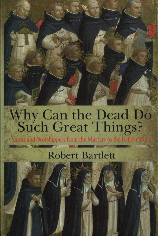 Why can the dead do such great things? : saints and worshippers from the martyrs to the Reformation / Robert Bartlett cover