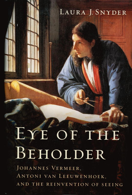 Eye of the beholder : Johannes Vermeer, Antoni van Leeuwenhoek, and the reinvention of seeing / Laura J. Snyder cover