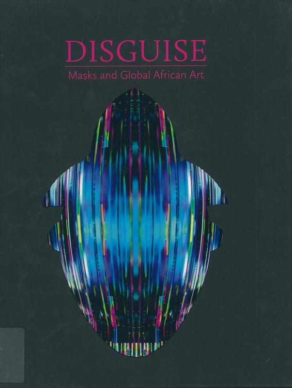 Disguise : masks and global African art / Pamela McClusky, Erica Dalya Massaquoi, with contributions by Jakob Dwight, Brandan Fernandes, Nandipha Mntambo, Emeka Ogboh, Wura-Natasha Ogunji, Wlater Oltmann, Zina Saro-Wiwa, Jacolby Satterwhite, Sam Vernon, a cover