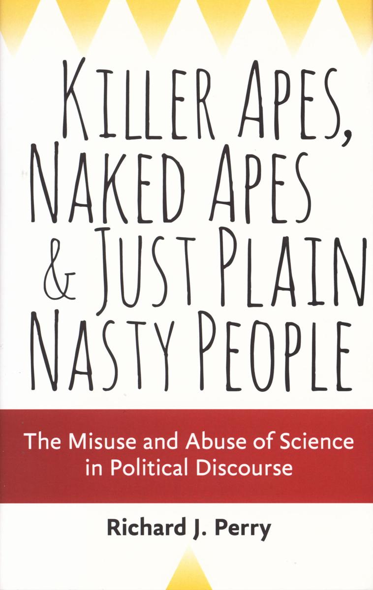 Killer apes, naked apes, and just plain nasty people : the misuse and abuse of science in political discourse / Richard J. Perry cover
