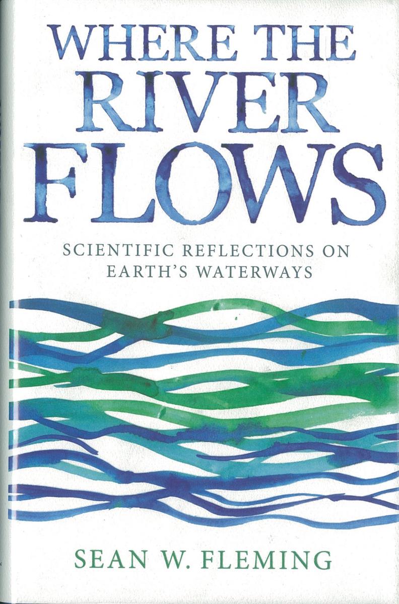 Where the river flows : scientific reflections on Earth's waterways / Sean W. Fleming cover