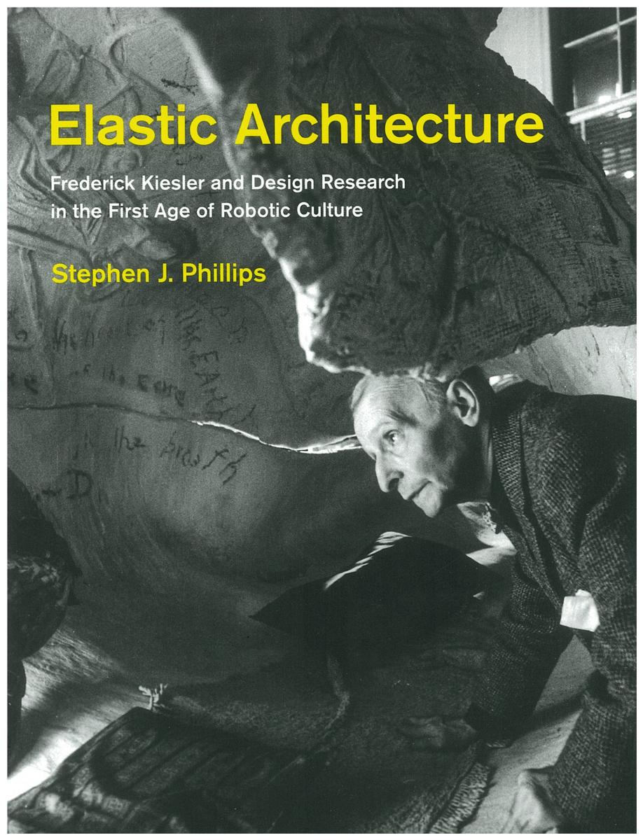Elastic architecture : Frederick Kiesler and design research in the first age of robotic culture / Stephen J. Phillips cover