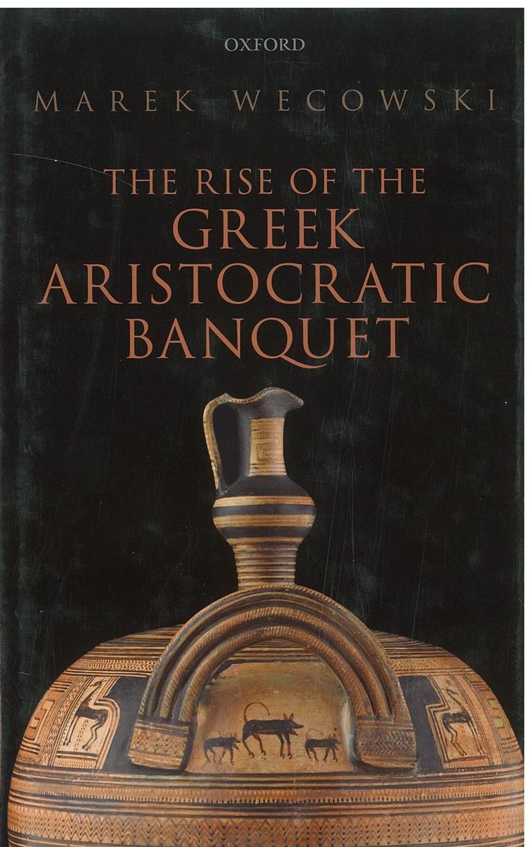 The rise of the Greek aristocratic banquet / Marek Węcowski cover