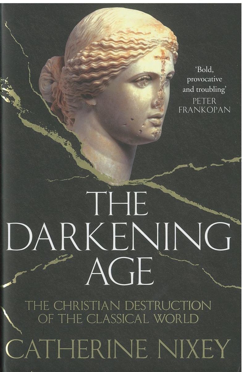 The darkening age : the Christian destruction of the classical world / Catherine Nixey cover