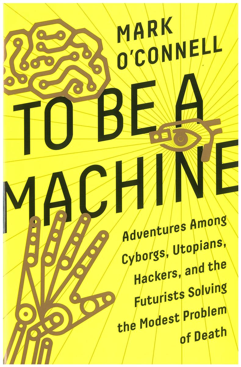 To be a machine : adventures among cyborgs, utopians, hackers, and the futurists solving the modest problem of death / Mark O'Connell cover