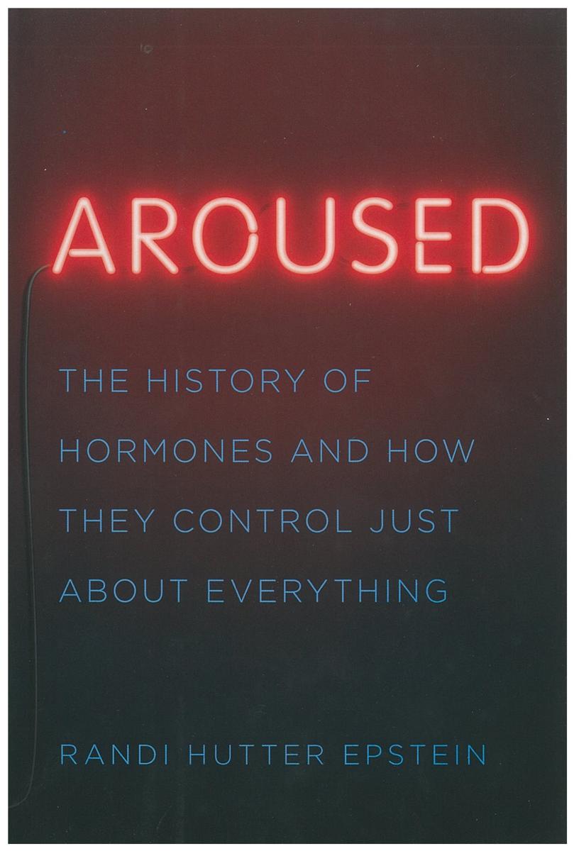 Aroused : the history of hormones and how they control just about everything / Randi Hutter Epstein cover