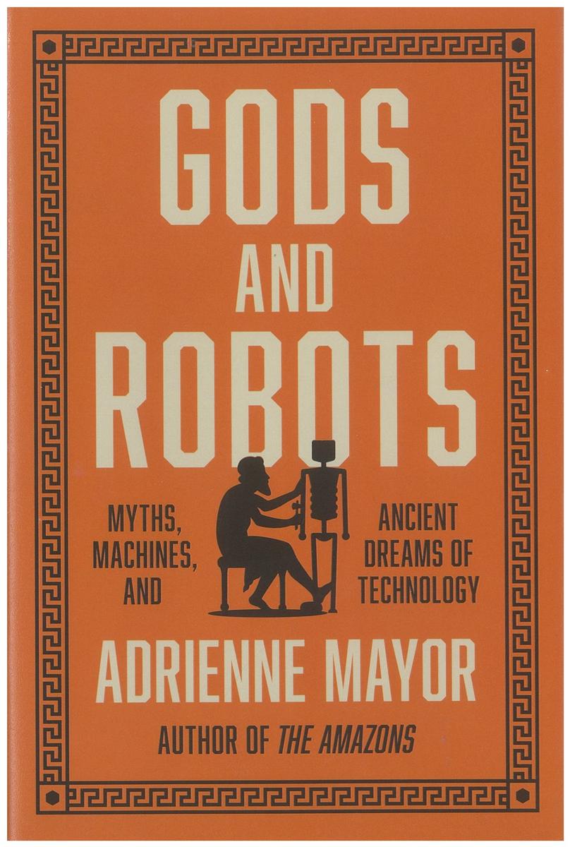 Gods and robots : myths, machines, and ancient dreams of technology / Adrienne Mayor cover