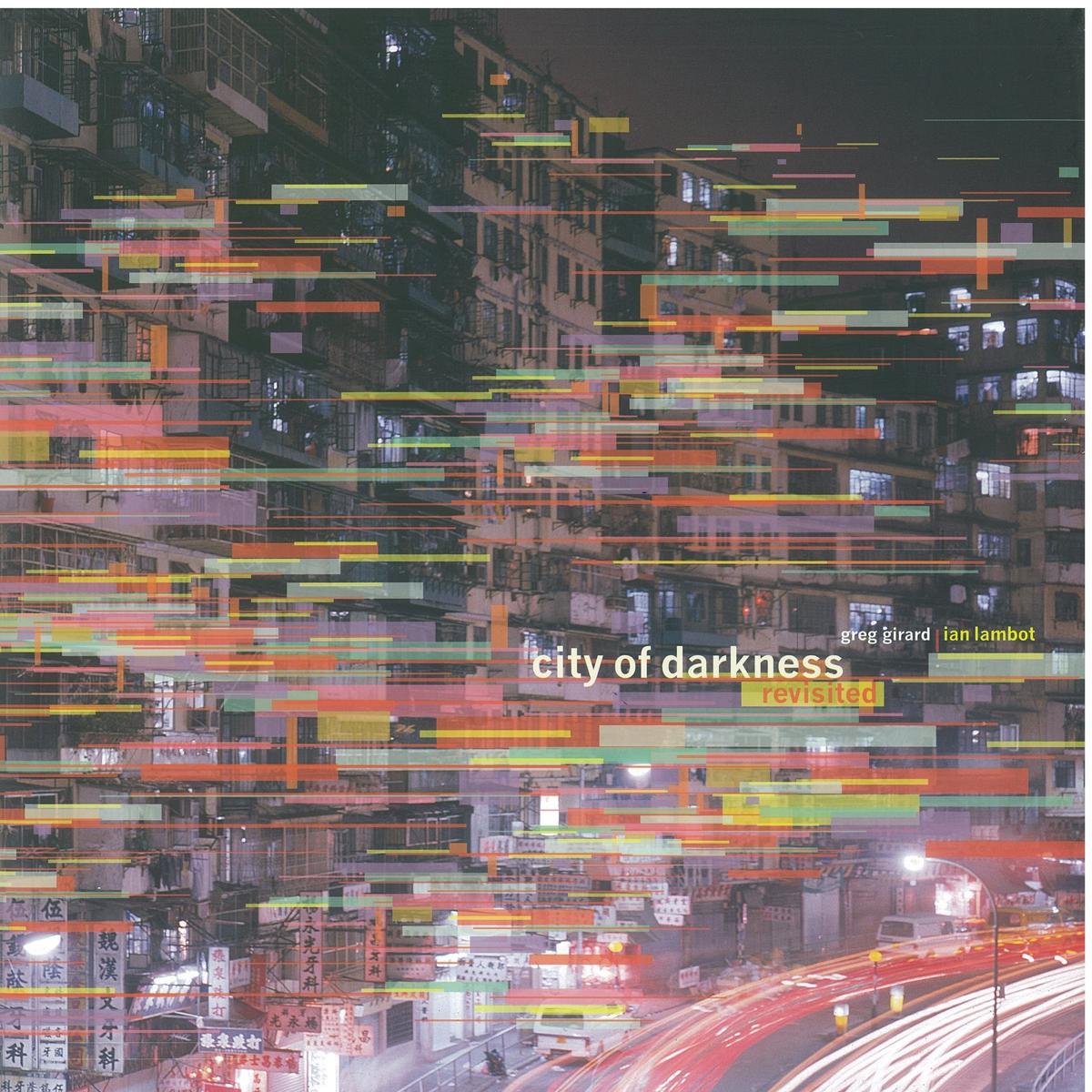 City of darkness revisited /​ Greg Girard, Ian Lambot ; with contributions by Charles Goddard, Fionnuala McHugh, Lui Tai Lok, Peter Popham, Jon Resnick, James Saywell, Julia Wilkinson cover