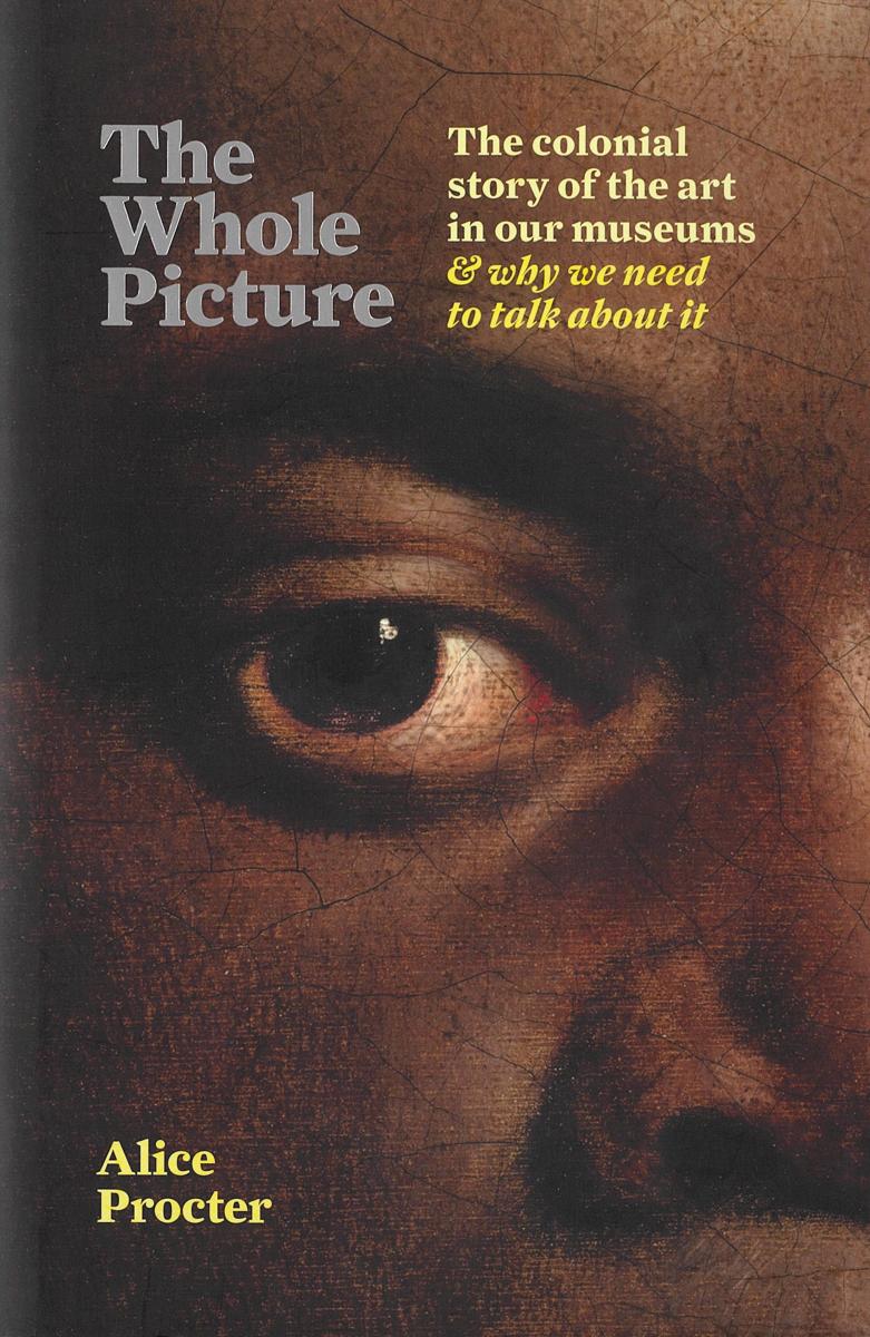 The whole picture : the colonial story of the art in our museums and why we need to talk about it / Alice Procter cover