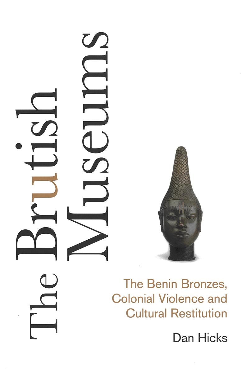 The brutish museums : the Benin bronzes, colonial violence and cultural restitution / Dan Hicks cover