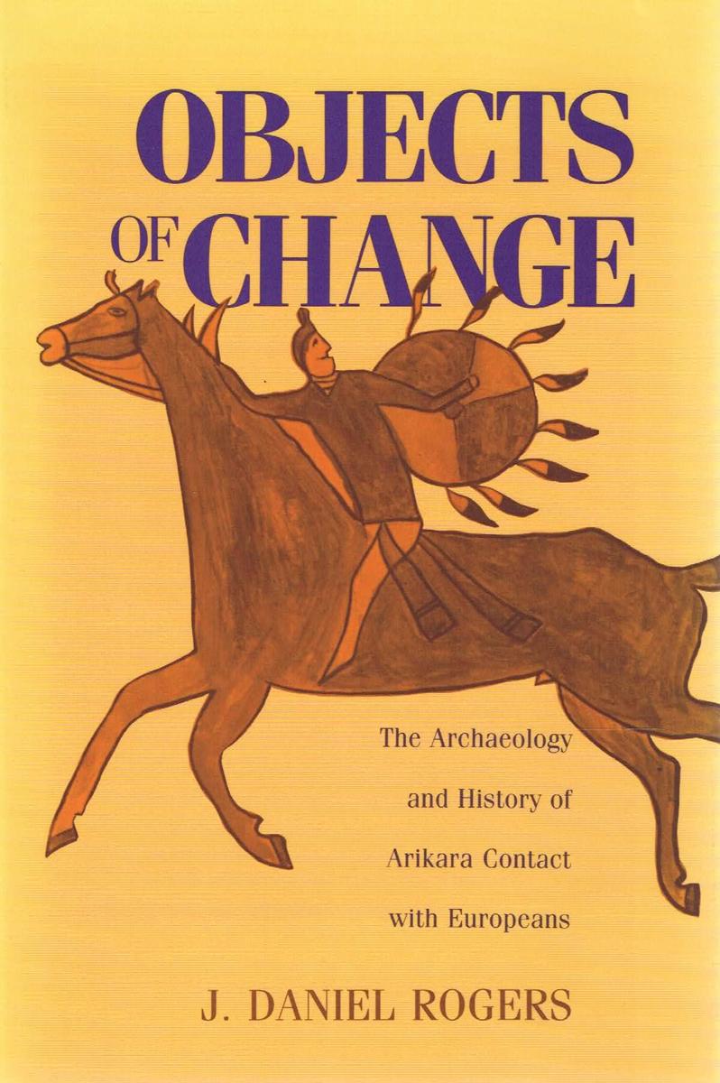 Objects of change : the archaeology and history of Arikara contact with Europeans / J. Daniel Rogers cover