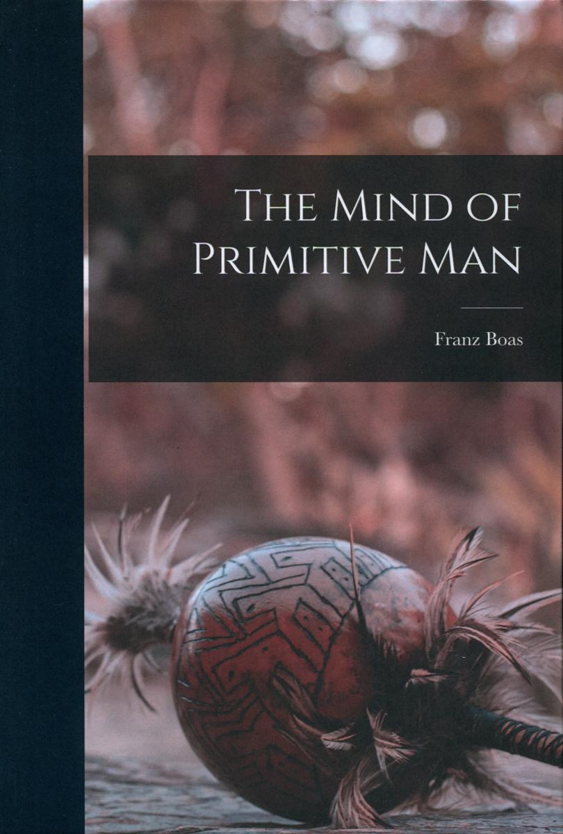 The mind of primitive man : a course of lectures delivered before the Lowell Institute, Boston, Mass., and the National University of Mexico, 1910-1911 / Franz Boas cover