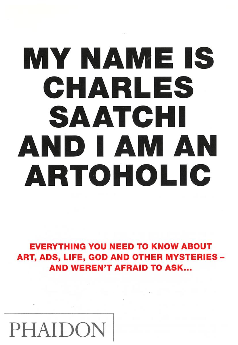My name is Charles Saatchi and I am an artoholic : everything you need to know about art, ads, life, God and other mysteries - and weren't afraid to ask… cover