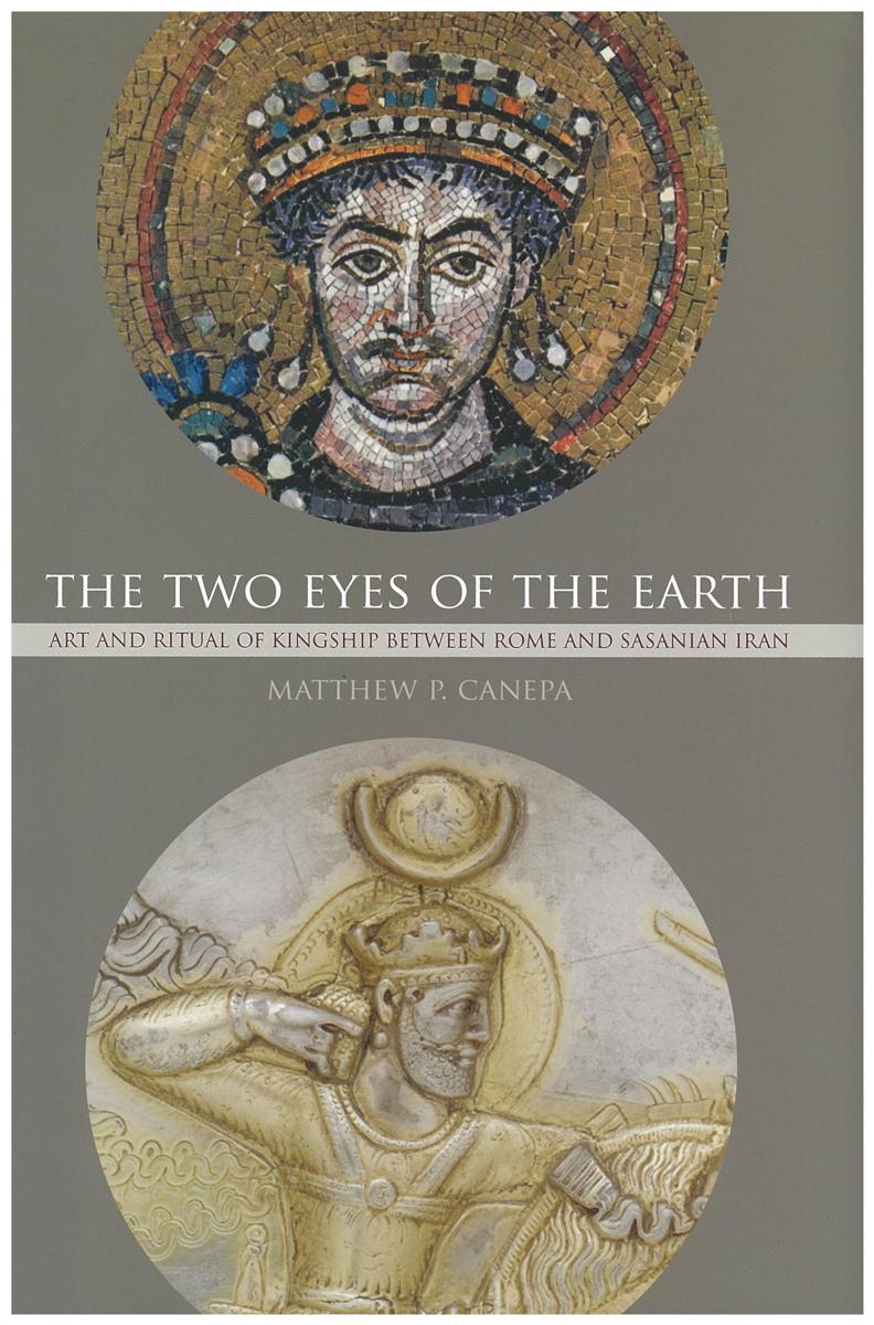 The two eyes of the Earth : art and ritual kingship between Rome and Sasanian Iran / Matthew P. Canepa cover