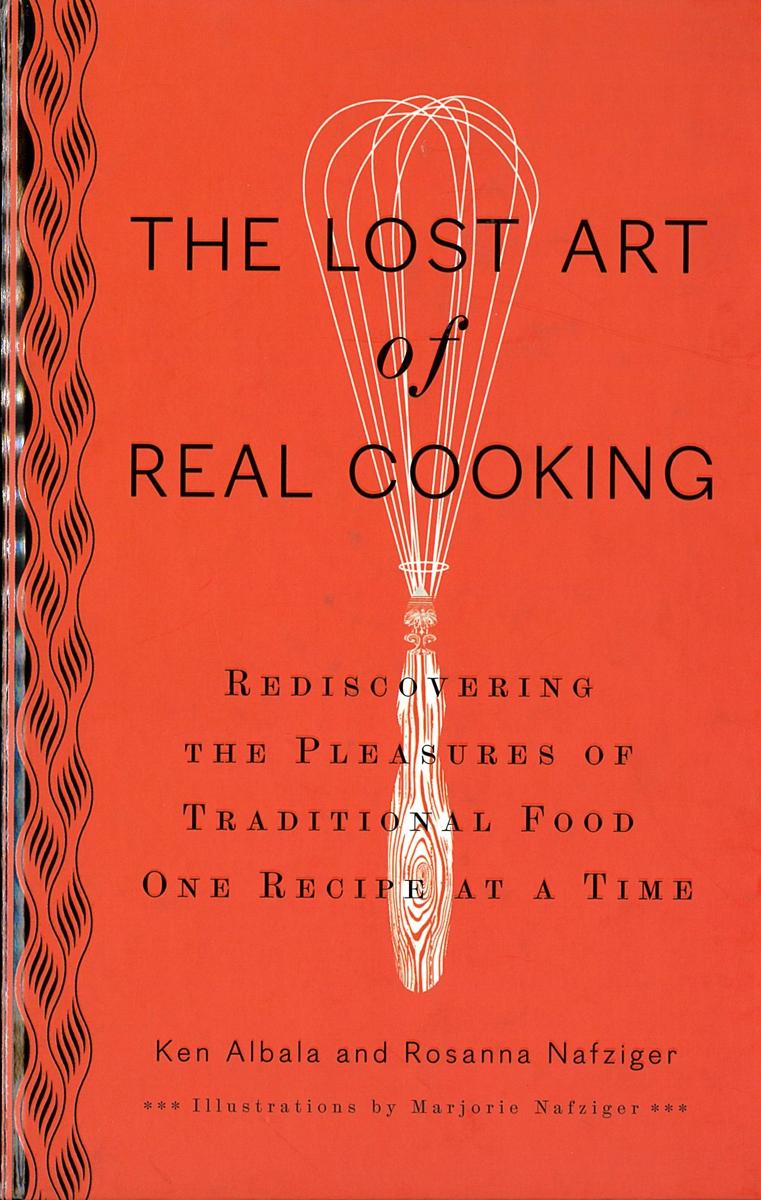 The lost art of real cooking : rediscovering the pleasures of traditional food one recipe at a time / Ken Albala and Rosanna Nafziger cover
