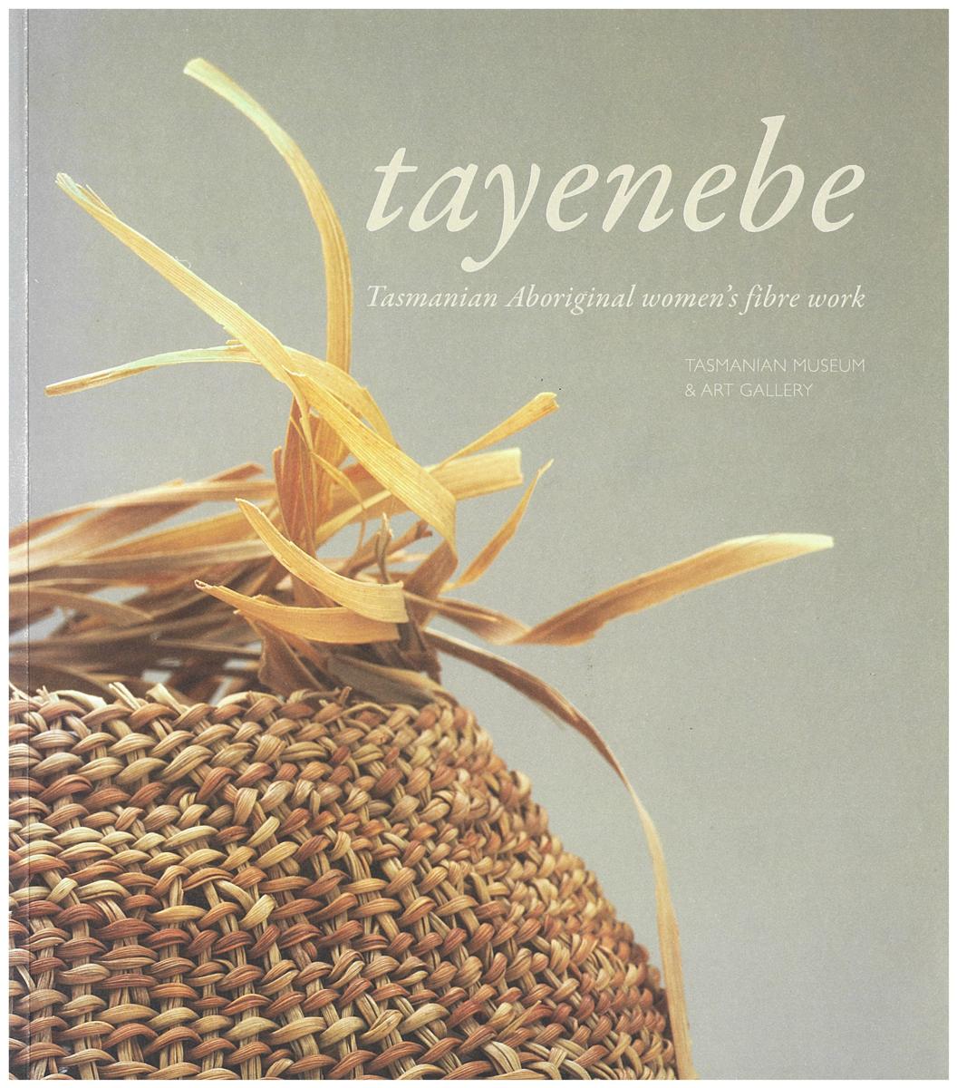 Tayenebe : Tasmanian Aboriginal women's fibre work / [curated by Julie Gough ; edited by Jennie Gorringe ; contributions by Lola Greeno and 4 others] cover