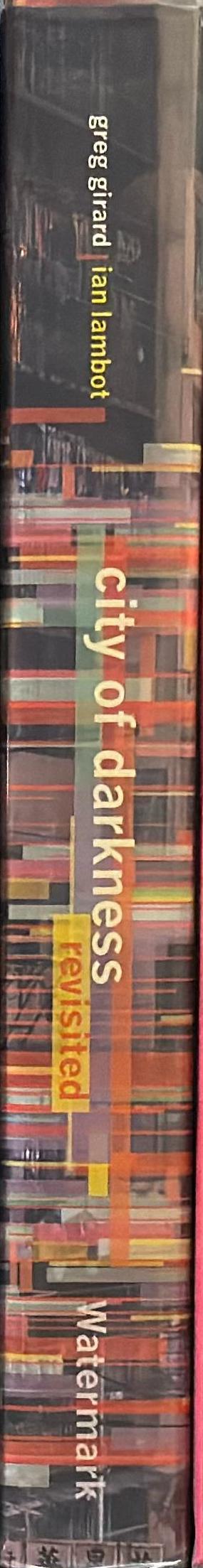 City of darkness revisited /​ Greg Girard, Ian Lambot ; with contributions by Charles Goddard, Fionnuala McHugh, Lui Tai Lok, Peter Popham, Jon Resnick, James Saywell, Julia Wilkinson spine