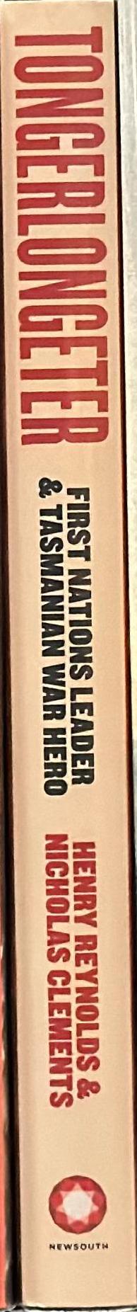 Tongerlongeter : First Nations leader and Tasmanian war hero / Henry Reynolds & Nicholas Clements spine