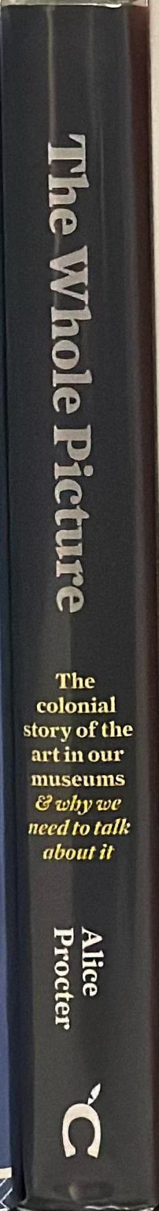 The whole picture : the colonial story of the art in our museums and why we need to talk about it / Alice Procter spine