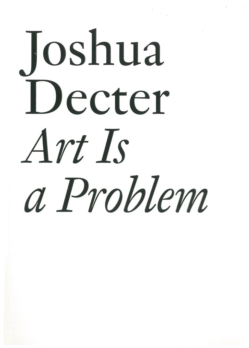 Art is a problem : selected criticism, essays, interviews, and curatorial projects (1986-2012) / Joshua Decter cover