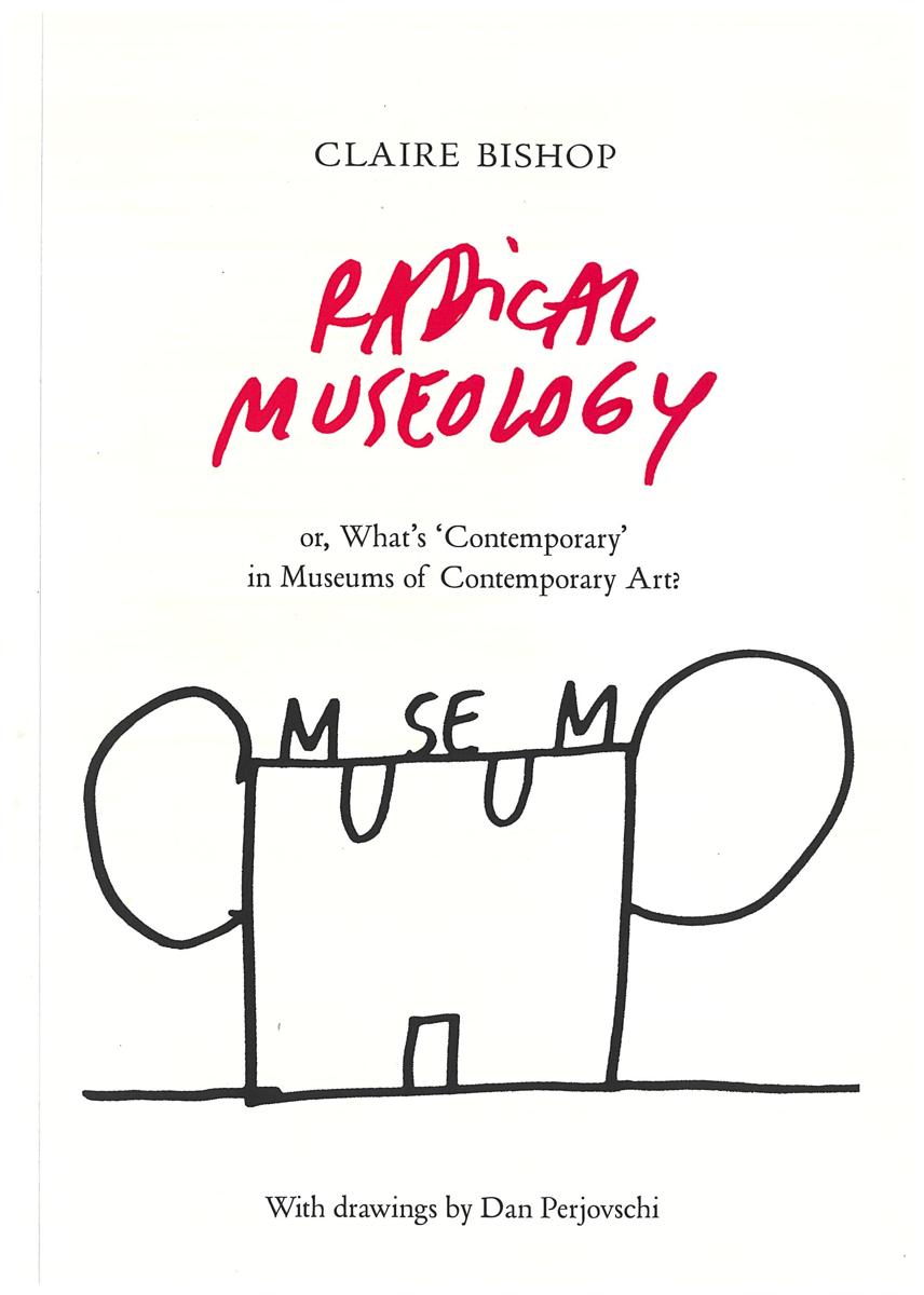 Radical museology, or, What's 'contemporary' in museums of contemporary art? / Claire Bishop ; with drawings by Dan Perjovschi cover