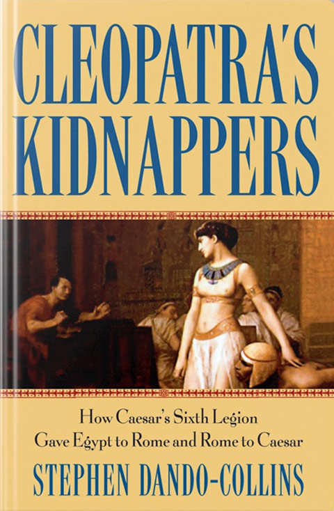 Cleopatra's kidnappers : how Caesar's sixth legion gave Egypt to Rome and Rome to Caesar /  Stephen Dando-Collins cover