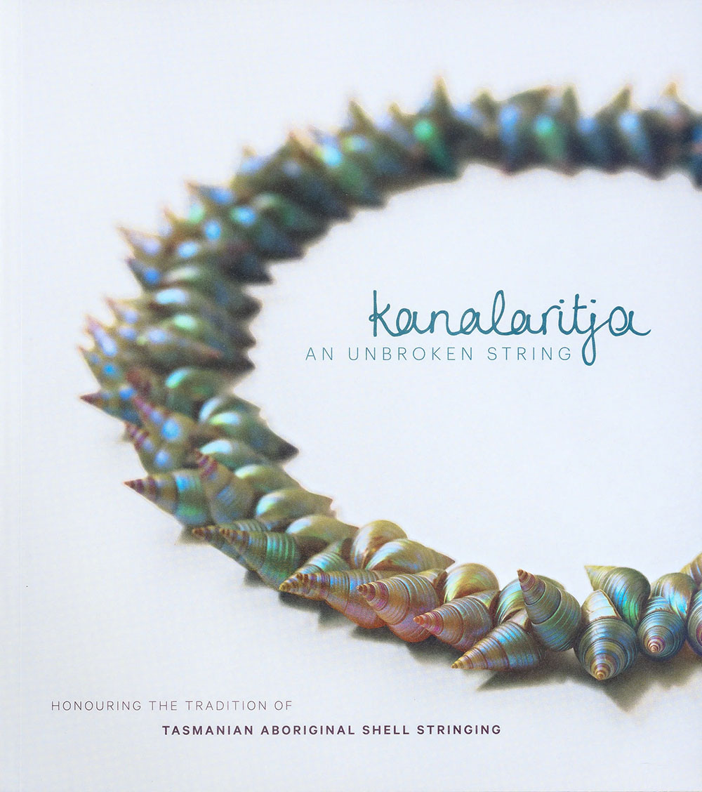 kanalaritja : an unbroken string : honouring the tradition of Tasmanian Aboriginal shell stringing / edited by Slyvia Kleinert, Zoe Rimmer, Theresa Sainty, and Liz Tew cover