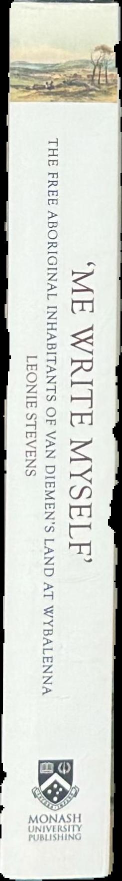 'Me write myself' : the free Aboriginal inhabitants of Van Diemen's Land at Wybalenna, 1832-47 / Leonie Stevens live spine