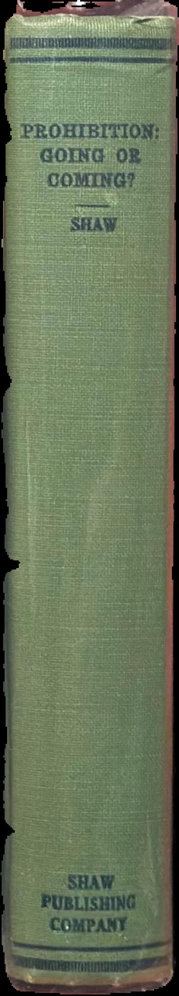 Prohibition : coming or going? The Eighteenth Amendment and the Volstead Act : facts versus fallacies and suggestions for the future / by Elton Raymond Shaw ; foreword and chapter III by Wayne B. Wheeler live spine