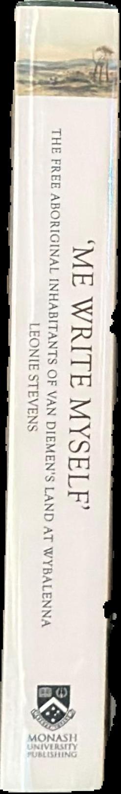 'Me write myself' : the free Aboriginal inhabitants of Van Diemen's Land at Wybalenna, 1832-47 / Leonie Stevens live spine