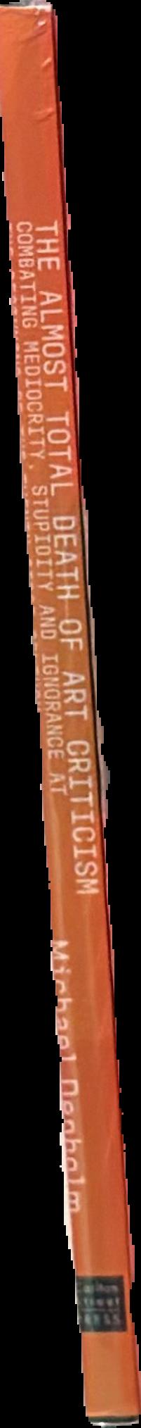 The almost total death of art criticism : combating mediocrity, stupidity & ignorance at the beginning of the twenty first century : an autobiography, part 2 live spine