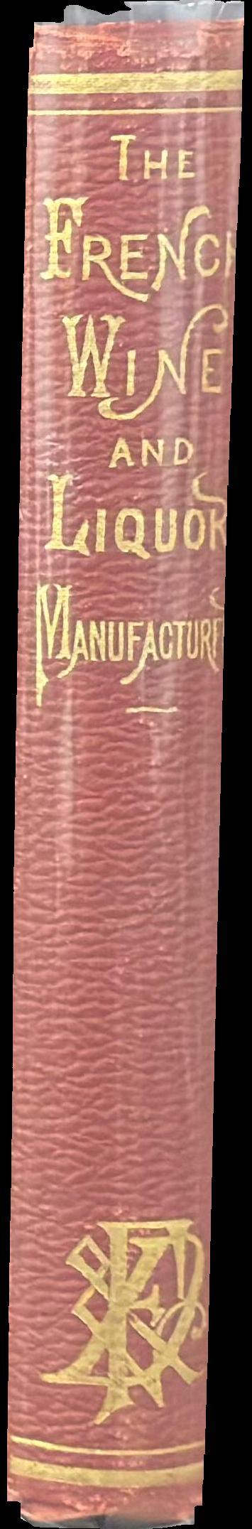 The French wine and liquor manufacturer : a practical guide and receipt book for the liquor merchant. Being a clear and comprehensive treatise on the manufacture and imitation of brandy, rum, gin and whiskey: with practical observations and rules for the manufacture and management of all kinds of wine … including complete instructions for manufacturing champagne wine, and the most approved methods for making a variety of cordials, liqueurs, punch essences, bitters, and syrups ... spine