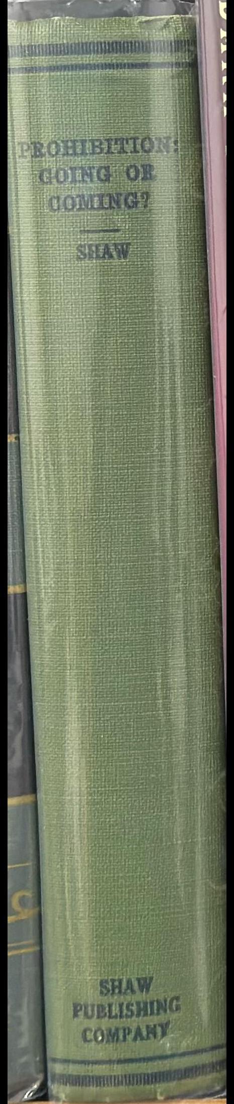 Prohibition : coming or going? The Eighteenth Amendment and the Volstead Act : facts versus fallacies and suggestions for the future / by Elton Raymond Shaw ; foreword and chapter III by Wayne B. Wheeler spine