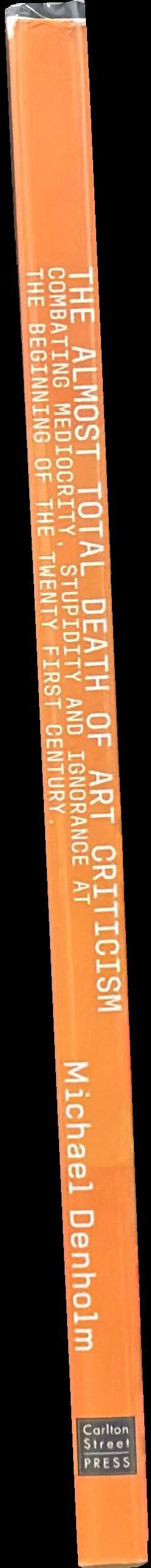 The almost total death of art criticism : combating mediocrity, stupidity & ignorance at the beginning of the twenty first century : an autobiography, part 2 / Michael Denholm spine