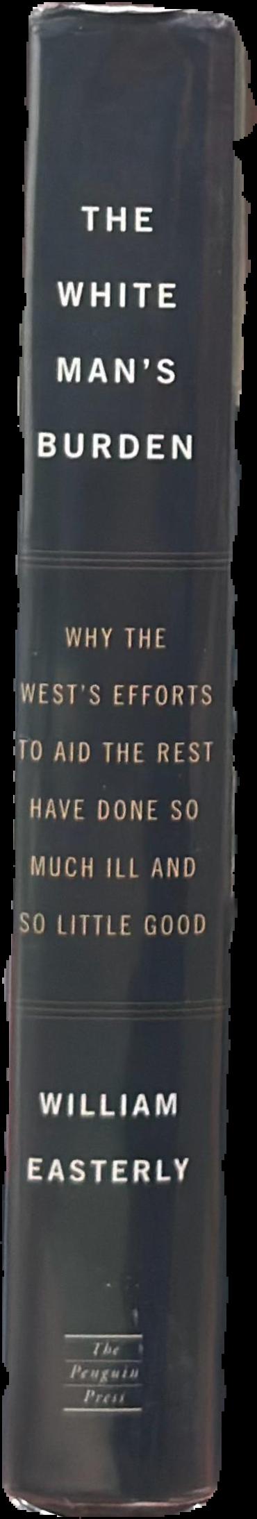 The white man's burden : why the west's efforts to aid the rest have done so much ill and so little good spine