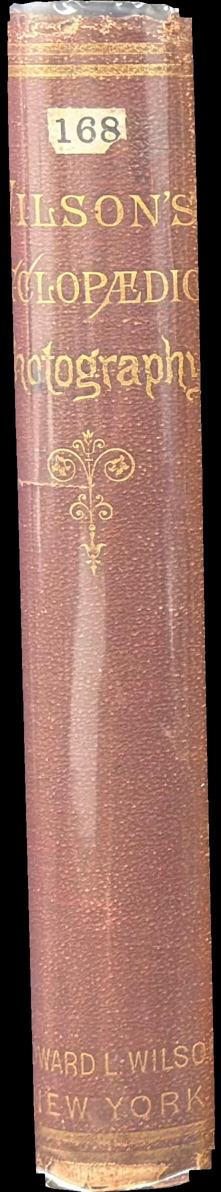 Wilson's cyclopedic photography : a complete hand-book of the terms, processes, formulae and appliances available in photographt, arranged in cyclopedic form for ready reference spine