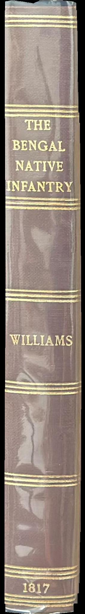 An historical account of the rise and progress of the Bengal Native Infantry, from its first formation in 1757, to 1796, when the present regulations took place. Together with a detail of the services on which the several battalions have been employed during that period / by the late Captain Williams spine